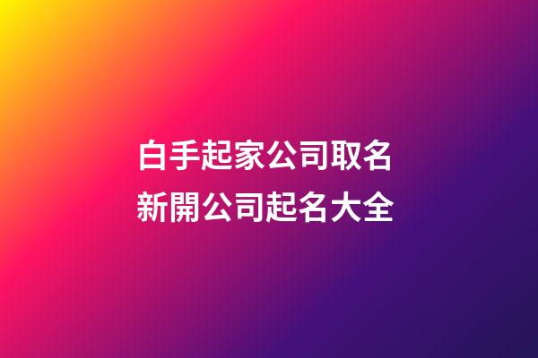 白手起家公司取名 新開公司起名大全